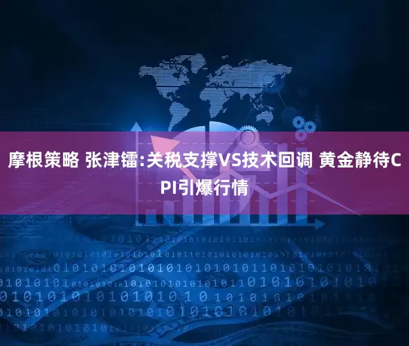 摩根策略 张津镭:关税支撑VS技术回调 黄金静待CPI引爆行情