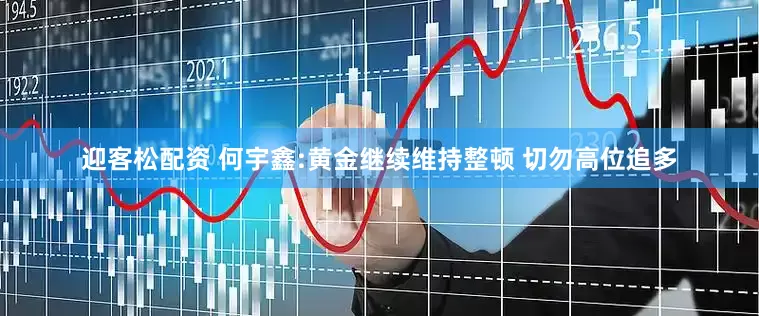 迎客松配资 何宇鑫:黄金继续维持整顿 切勿高位追多