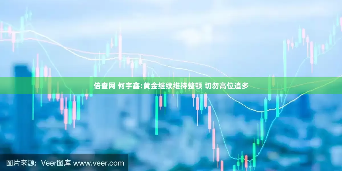 倍查网 何宇鑫:黄金继续维持整顿 切勿高位追多