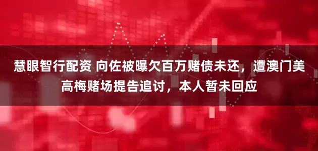 慧眼智行配资 向佐被曝欠百万赌债未还,遭澳门美高梅赌场提告追讨,本人暂未回应