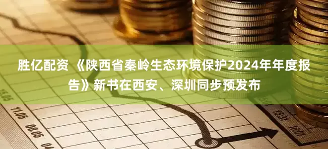 胜亿配资 《陕西省秦岭生态环境保护2024年年度报告》新书在西安、深圳同步预发布