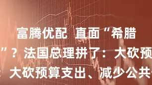 富腾优配  直面“希腊式债务危机”？法国总理拼了：大砍预算支出、减少公共假日！