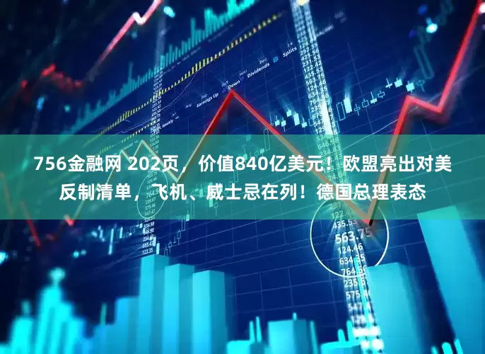 756金融网 202页，价值840亿美元！欧盟亮出对美反制清单，飞机、威士忌在列！德国总理表态
