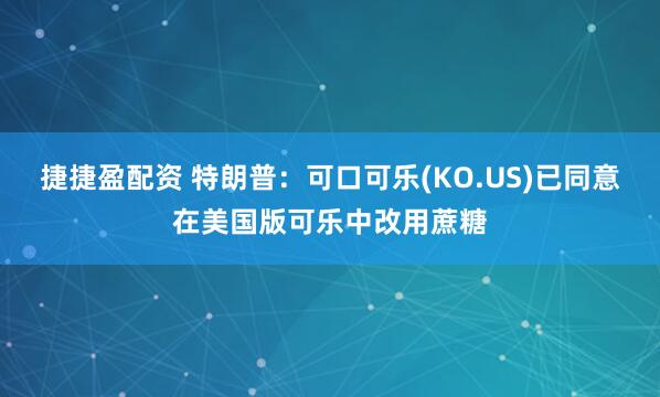 捷捷盈配资 特朗普:可口可乐(KO.US)已同意在美国版可乐中改用蔗糖