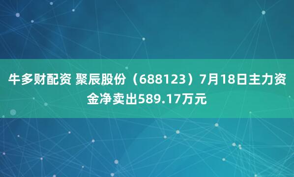 牛多财配资 聚辰股份（688123）7月18日主力资金净卖出589.17万元