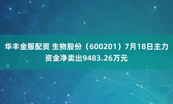 华丰金服配资 生物股份（600201）7月18日主力资金净卖出9483.26万元