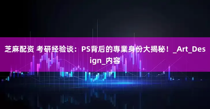 芝麻配资 考研经验谈：PS背后的專業身份大揭秘！_Art_Design_内容