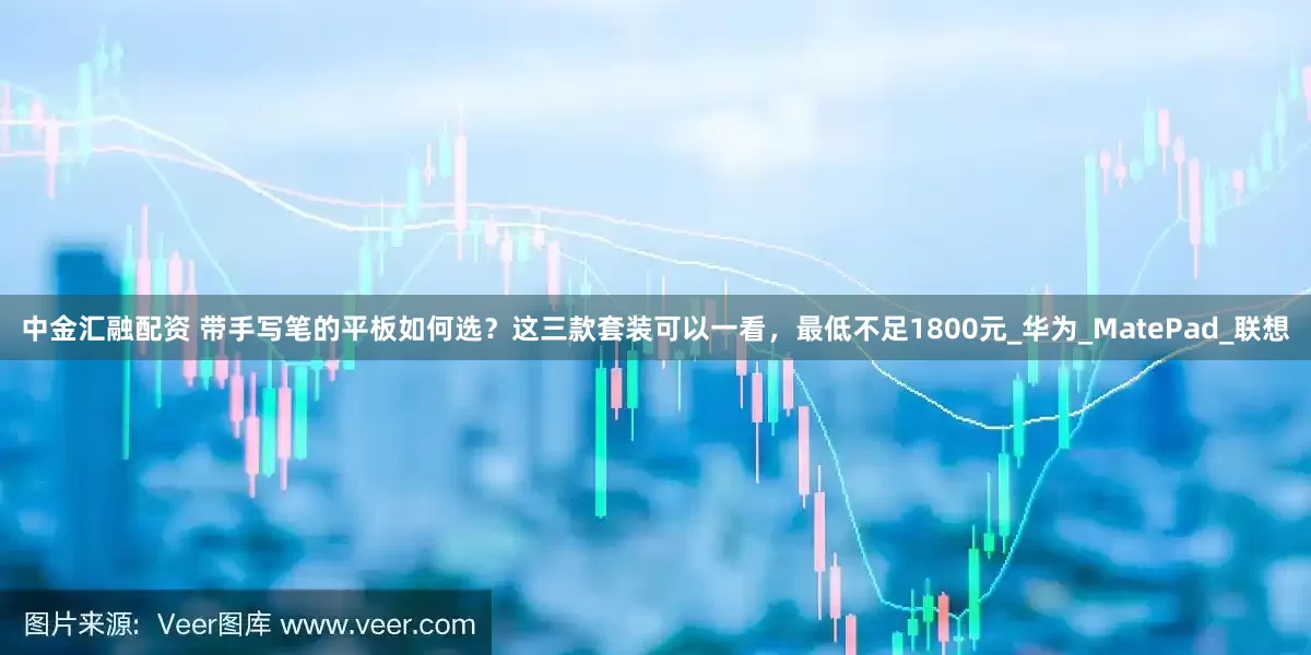 中金汇融配资 带手写笔的平板如何选?这三款套装可以一看,最低不足1800元_华为_MatePad_联想