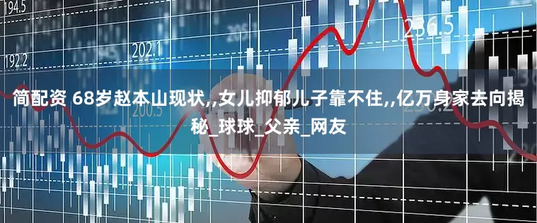 简配资 68岁赵本山现状,,女儿抑郁儿子靠不住,,亿万身家去向揭秘_球球_父亲_网友