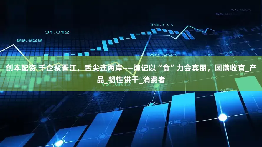 创本配资 千企聚晋江，舌尖连两岸——煌记以“食”力会宾朋，圆满收官_产品_韧性饼干_消费者