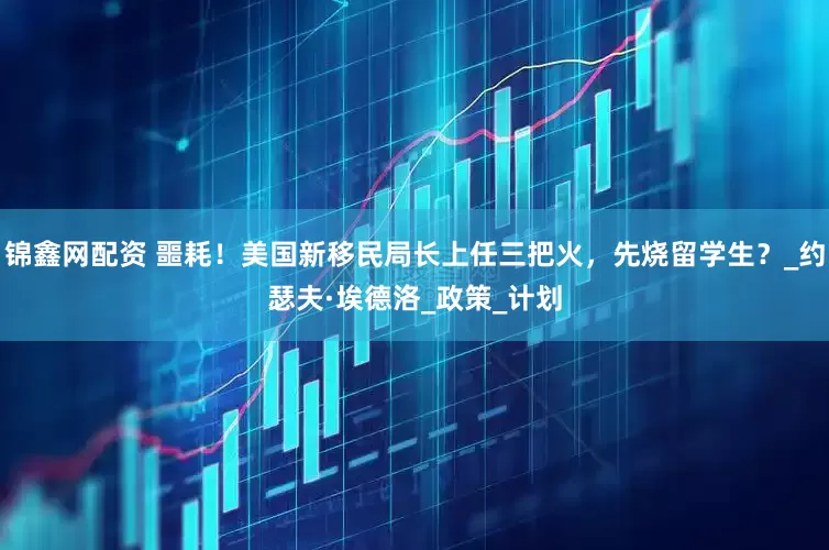 锦鑫网配资 噩耗！美国新移民局长上任三把火，先烧留学生？_约瑟夫·埃德洛_政策_计划