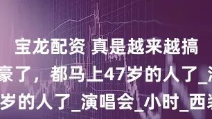宝龙配资 真是越来越搞不懂吴建豪了，都马上47岁的人了_演唱会_小时_西装