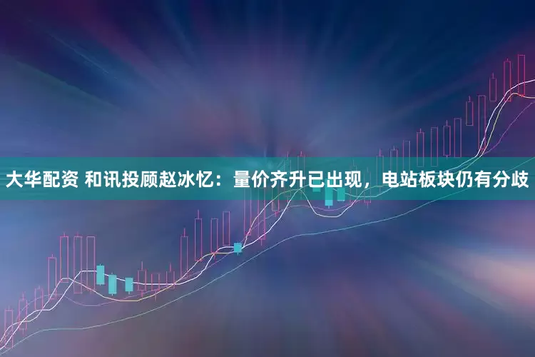 大华配资 和讯投顾赵冰忆:量价齐升已出现,电站板块仍有分歧