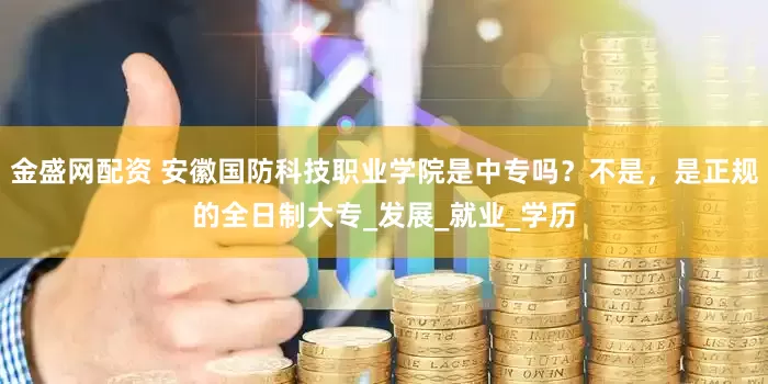 金盛网配资 安徽国防科技职业学院是中专吗?不是,是正规的全日制大专_发展_就业_学历