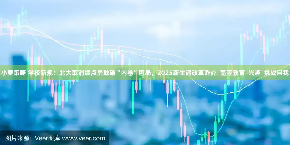 小麦策略 学校新规：北大取消绩点勇敢破“内卷”困局，2025新生遇改革咋办_高等教育_兴趣_挑战自我