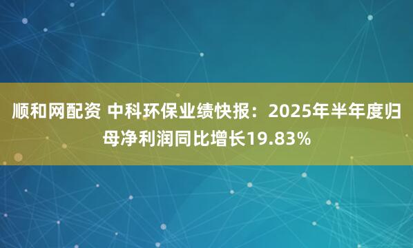 顺和网配资 中科环保业绩快报：2025年半年度归母净利润同比增长19.83%