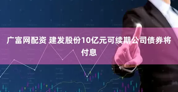 广富网配资 建发股份10亿元可续期公司债券将付息