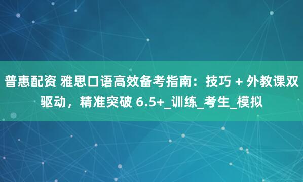 普惠配资 雅思口语高效备考指南：技巧 + 外教课双驱动，精准突破 6.5+_训练_考生_模拟