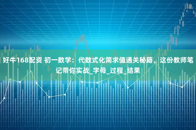 好牛168配资 初一数学：代数式化简求值通关秘籍，这份教师笔记带你实战_字母_过程_结果