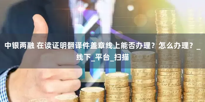 中银两融 在读证明翻译件盖章线上能否办理？怎么办理？_线下_平台_扫描