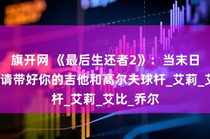 旗开网 《最后生还者2》：当末日来临时，请带好你的吉他和高尔夫球杆_艾莉_艾比_乔尔