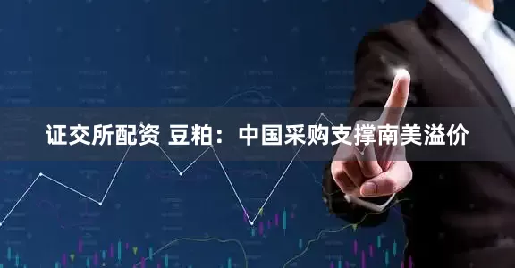 证交所配资 豆粕：中国采购支撑南美溢价