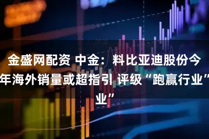 金盛网配资 中金:料比亚迪股份今年海外销量或超指引 评级“跑赢行业”