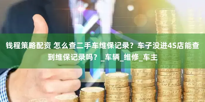 钱程策略配资 怎么查二手车维保记录？车子没进4S店能查到维保记录吗？_车辆_维修_车主