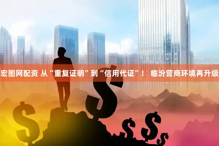 宏图网配资 从“重复证明”到“信用代证”！ 临汾营商环境再升级