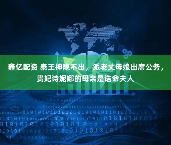 鑫亿配资 泰王神隐不出，派老丈母娘出席公务，贵妃诗妮娜的母亲是诰命夫人