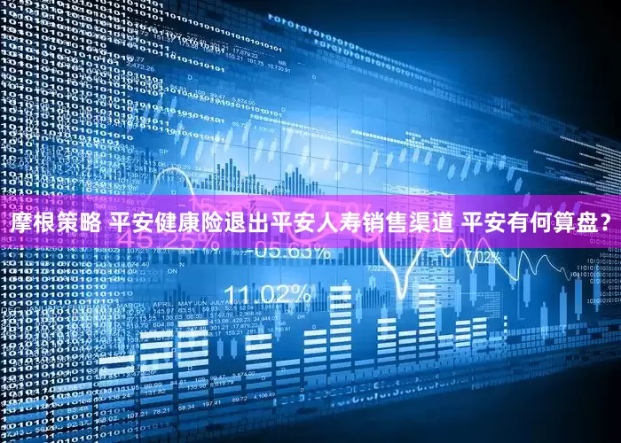 摩根策略 平安健康险退出平安人寿销售渠道 平安有何算盘？