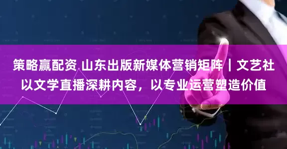 策略赢配资 山东出版新媒体营销矩阵｜文艺社以文学直播深耕内容，以专业运营塑造价值