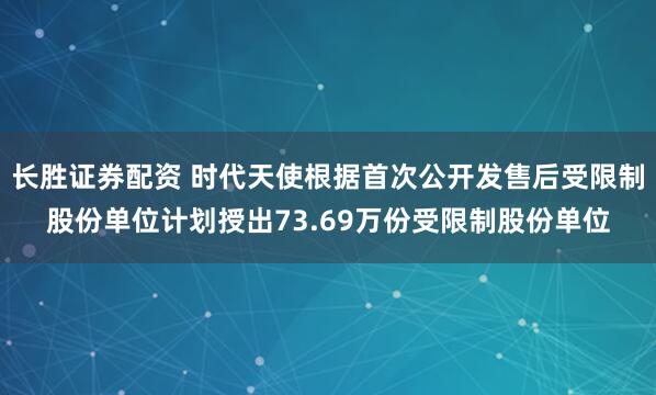 长胜证券配资 时代天使根据首次公开发售后受限制股份单位计划授出73.69万份受限制股份单位