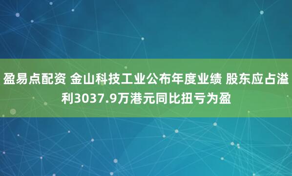 盈易点配资 金山科技工业公布年度业绩 股东应占溢利3037.9万港元同比扭亏为盈