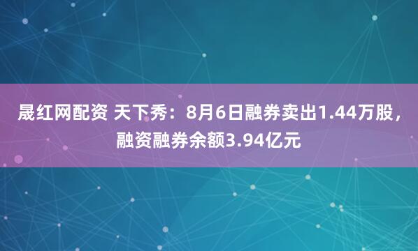 晟红网配资 天下秀：8月6日融券卖出1.44万股，融资融券余额3.94亿元