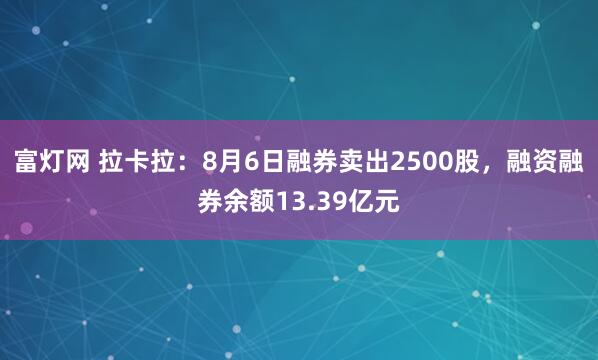富灯网 拉卡拉：8月6日融券卖出2500股，融资融券余额13.39亿元