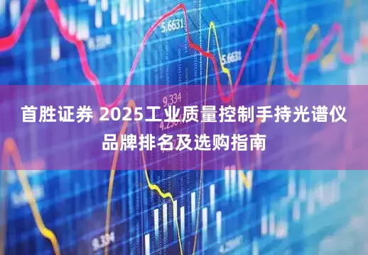 首胜证券 2025工业质量控制手持光谱仪品牌排名及选购指南