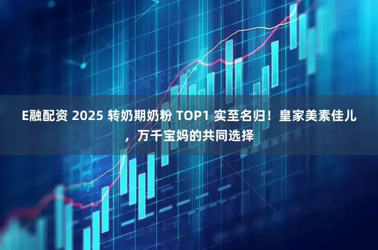 E融配资 2025 转奶期奶粉 TOP1 实至名归！皇家美素佳儿，万千宝妈的共同选择