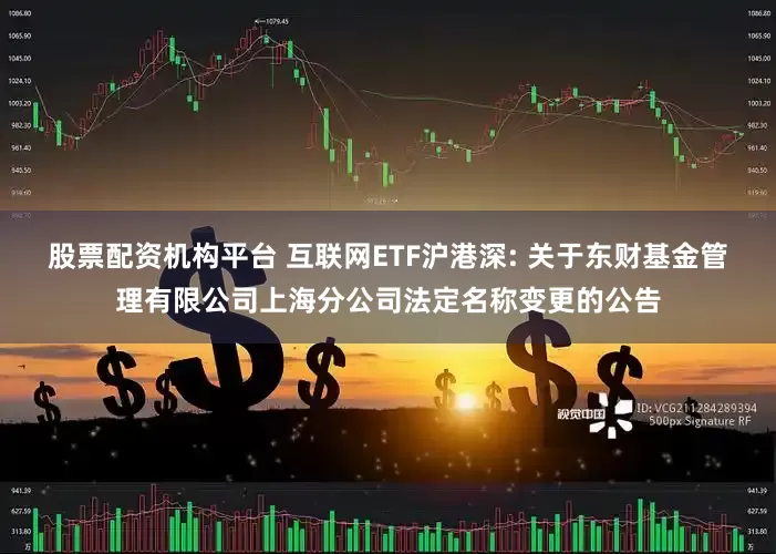 股票配资机构平台 互联网ETF沪港深: 关于东财基金管理有限公司上海分公司法定名称变更的公告