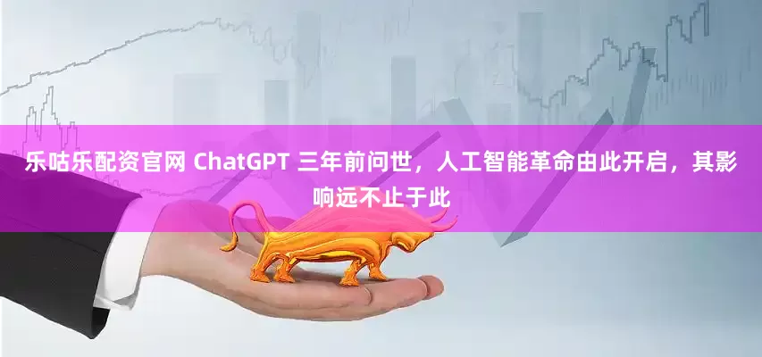 乐咕乐配资官网 ChatGPT 三年前问世，人工智能革命由此开启，其影响远不止于此