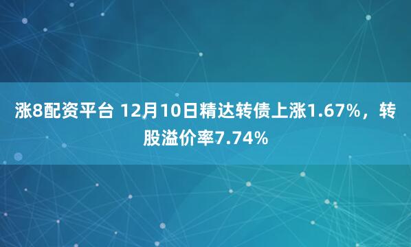 涨8配资平台 12月10日精达转债上涨1.67%，转股溢价率7.74%