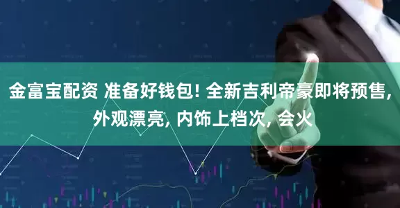 金富宝配资 准备好钱包! 全新吉利帝豪即将预售, 外观漂亮, 内饰上档次, 会火